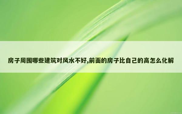 房子周围哪些建筑对风水不好,前面的房子比自己的高怎么化解