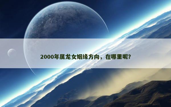 2000年属龙女姻缘方向，在哪里呢？