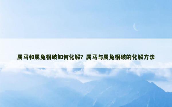 属马和属兔相破如何化解？属马与属兔相破的化解方法