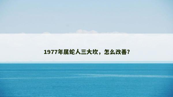 1977年属蛇人三大坎，怎么改善？