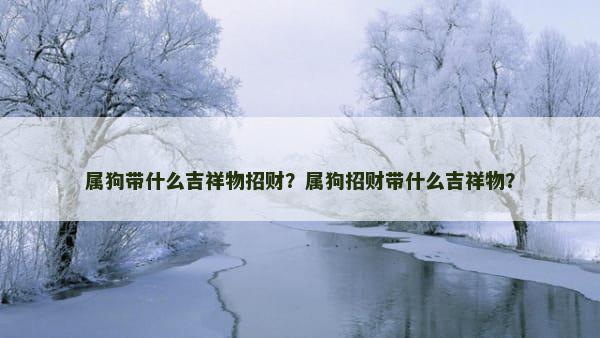 属狗带什么吉祥物招财？属狗招财带什么吉祥物？