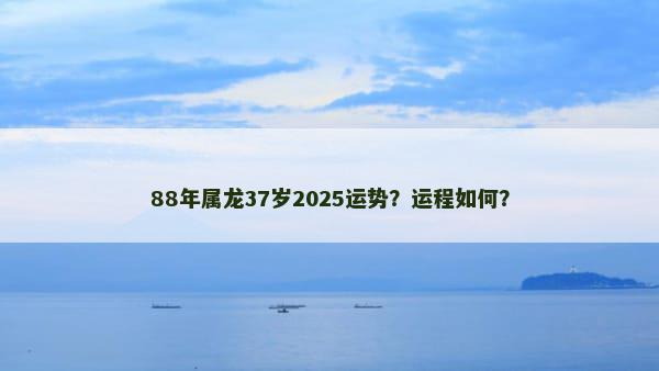 88年属龙37岁2025运势？运程如何？