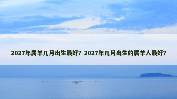 2027年属羊几月出生最好？2027年几月出生的属羊人最好？