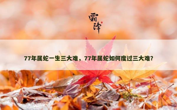 77年属蛇一生三大难，77年属蛇如何度过三大难？