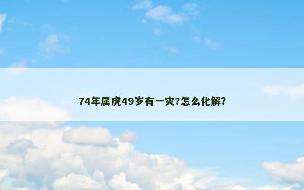 74年属虎49岁有一灾?怎么化解？