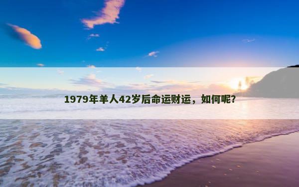 1979年羊人42岁后命运财运，如何呢？