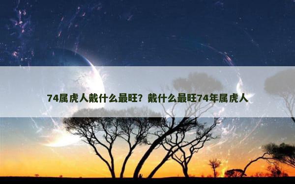 74属虎人戴什么最旺？戴什么最旺74年属虎人