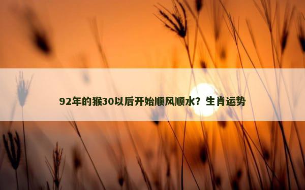 92年的猴30以后开始顺风顺水？生肖运势