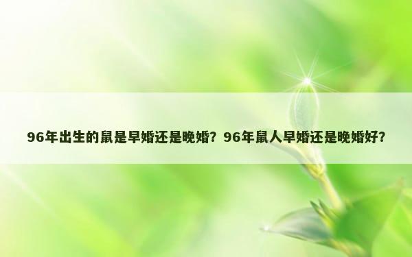 96年出生的鼠是早婚还是晚婚？96年鼠人早婚还是晚婚好？