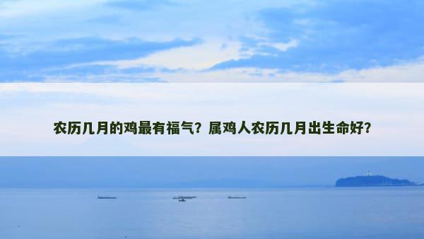 农历几月的鸡最有福气？属鸡人农历几月出生命好？