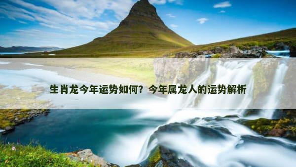 生肖龙今年运势如何？今年属龙人的运势解析