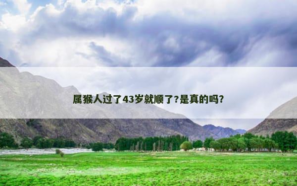 属猴人过了43岁就顺了?是真的吗？