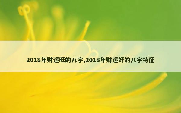 2018年财运旺的八字,2018年财运好的八字特征