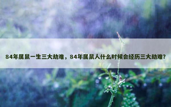 84年属鼠一生三大劫难，84年属鼠人什么时候会经历三大劫难？