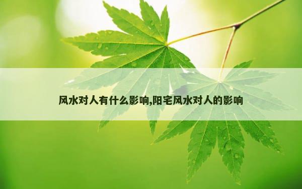 风水对人有什么影响,阳宅风水对人的影响