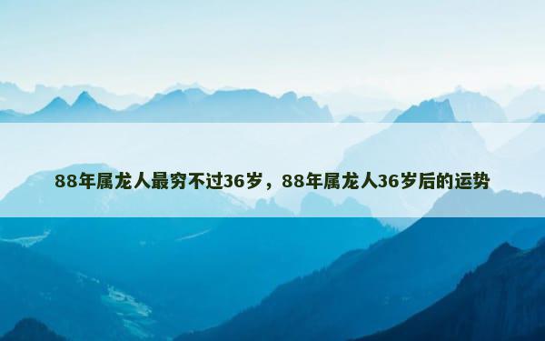 88年属龙人最穷不过36岁，88年属龙人36岁后的运势