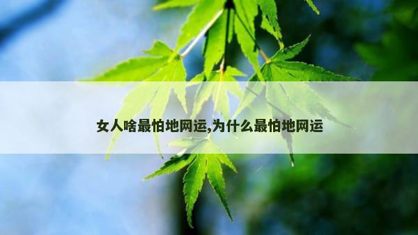 女人啥最怕地网运,为什么最怕地网运