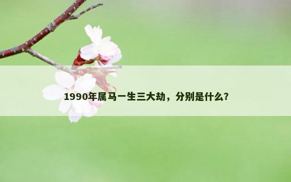 1990年属马一生三大劫，分别是什么？