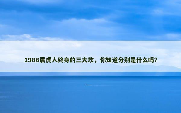 1986属虎人终身的三大坎，你知道分别是什么吗？