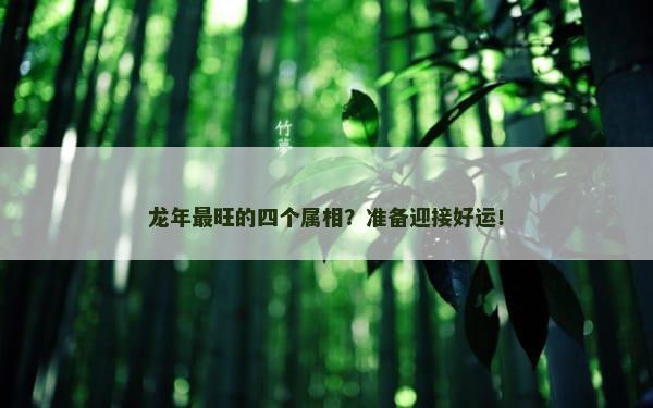 龙年最旺的四个属相？准备迎接好运！