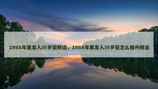 1988年属龙人35岁后财运，1988年属龙人35岁后怎么提升财运