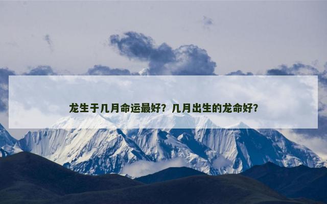 龙生于几月命运最好？几月出生的龙命好？