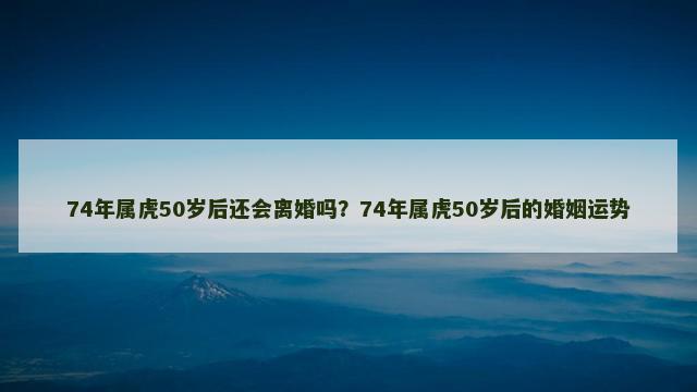 74年属虎50岁后还会离婚吗？74年属虎50岁后的婚姻运势