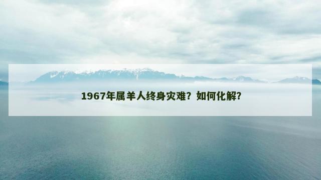 1967年属羊人终身灾难？如何化解？