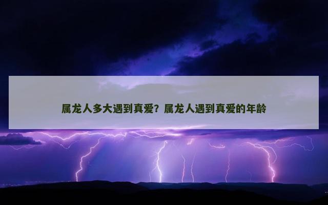 属龙人多大遇到真爱？属龙人遇到真爱的年龄