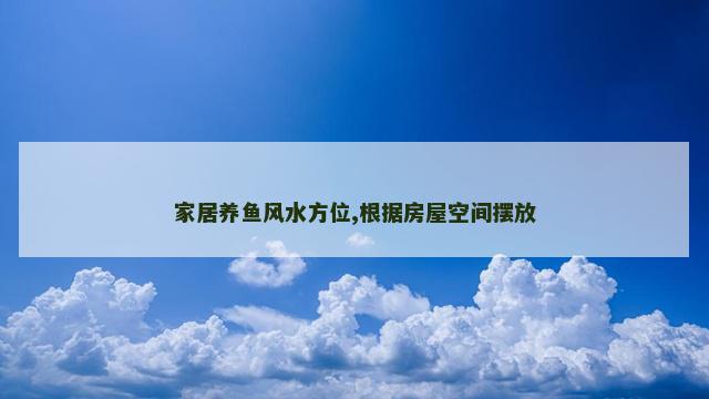 家居养鱼风水方位,根据房屋空间摆放