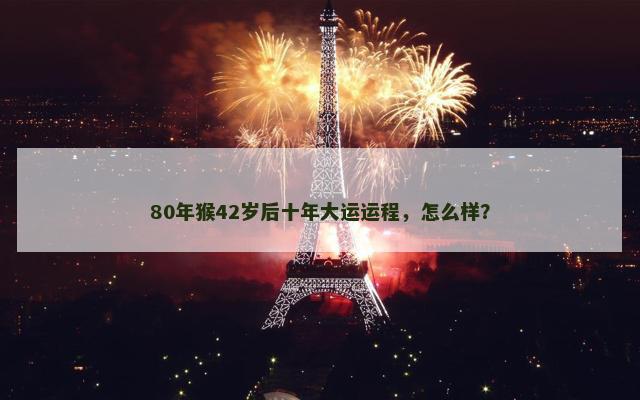 80年猴42岁后十年大运运程，怎么样？