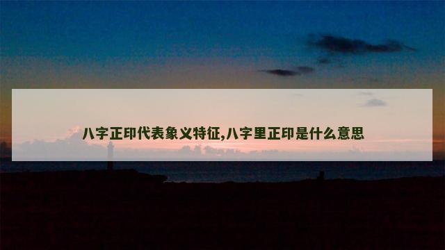 八字正印代表象义特征,八字里正印是什么意思