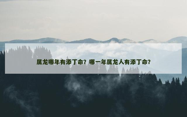 属龙哪年有添丁命？哪一年属龙人有添丁命？