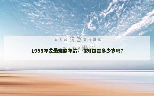 1988年龙最难熬年龄，你知道是多少岁吗？