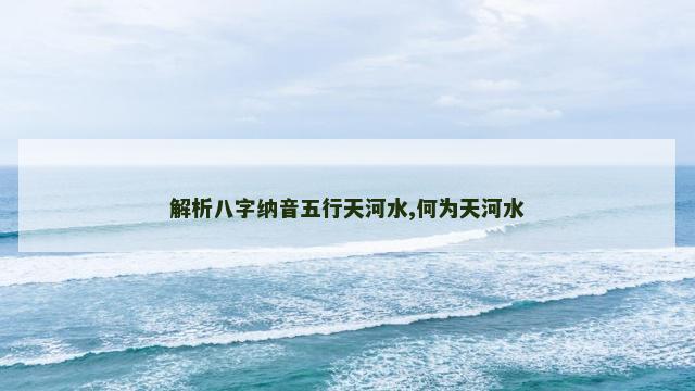 解析八字纳音五行天河水,何为天河水