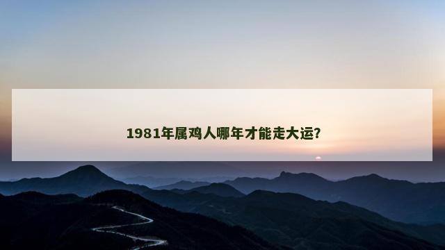 1981年属鸡人哪年才能走大运？