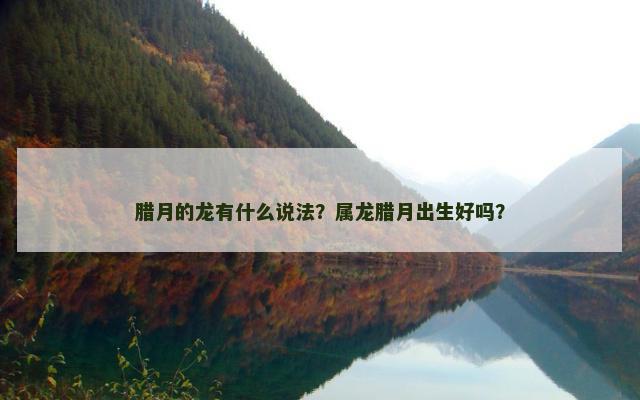 腊月的龙有什么说法？属龙腊月出生好吗？