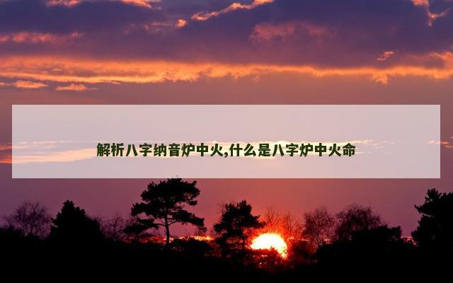 解析八字纳音炉中火,什么是八字炉中火命