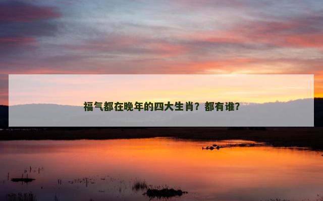 福气都在晚年的四大生肖？都有谁？