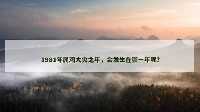 1981年属鸡大灾之年，会发生在哪一年呢？