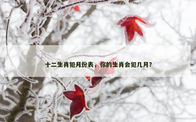 十二生肖犯月份表，你的生肖会犯几月？