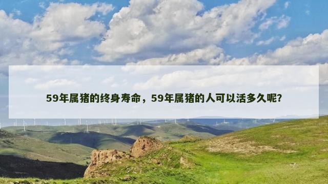 59年属猪的终身寿命，59年属猪的人可以活多久呢？