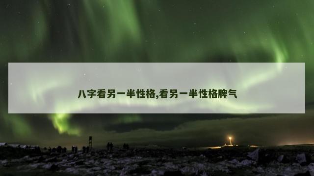 八字看另一半性格,看另一半性格脾气