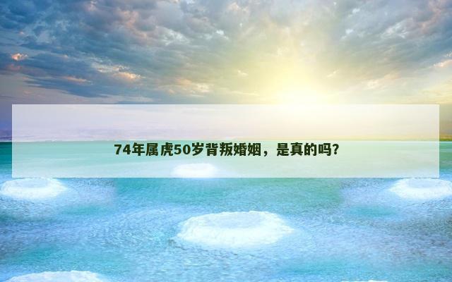 74年属虎50岁背叛婚姻，是真的吗？