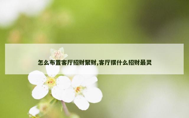 怎么布置客厅招财聚财,客厅摆什么招财最灵