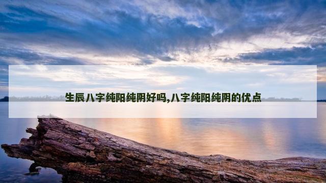 生辰八字纯阳纯阴好吗,八字纯阳纯阴的优点