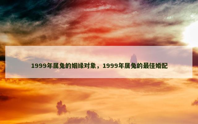 1999年属兔的姻缘对象，1999年属兔的最佳婚配