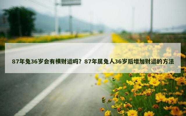 87年兔36岁会有横财运吗？87年属兔人36岁后增加财运的方法