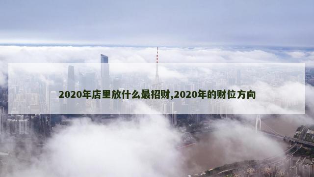 2020年店里放什么最招财,2020年的财位方向