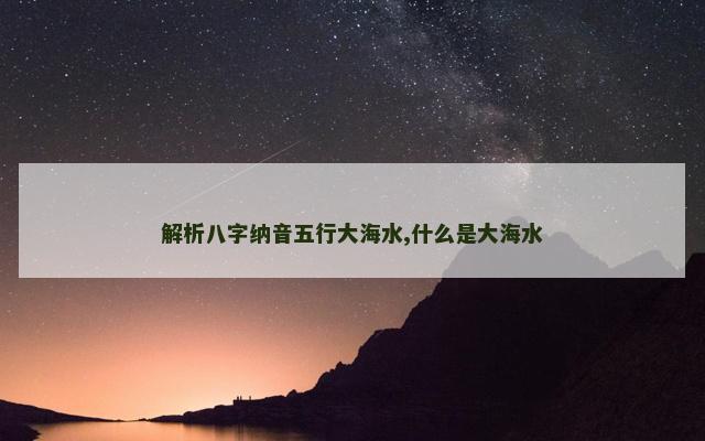 解析八字纳音五行大海水,什么是大海水